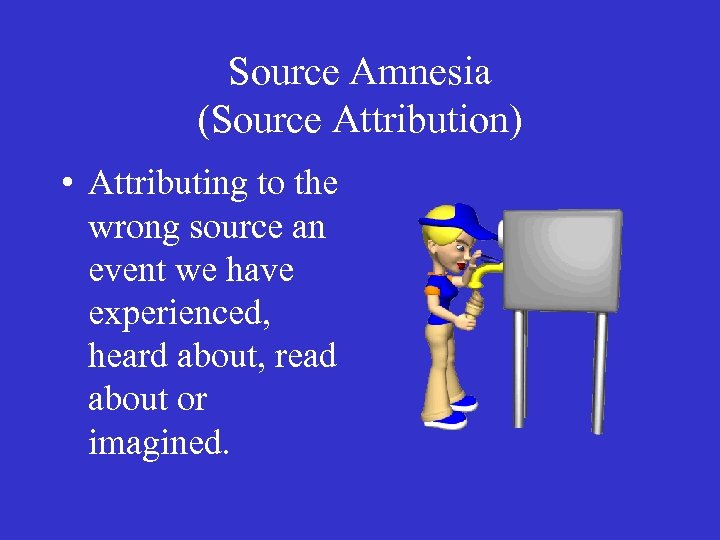 Source Amnesia (Source Attribution) • Attributing to the wrong source an event we have