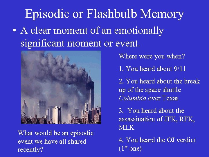 Episodic or Flashbulb Memory • A clear moment of an emotionally significant moment or