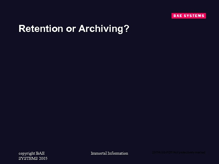 Retention or Archiving? copyright BAE SYSTEMS 2005 Immortal Information 23/7/4: SB-PDT: Not protectively marked