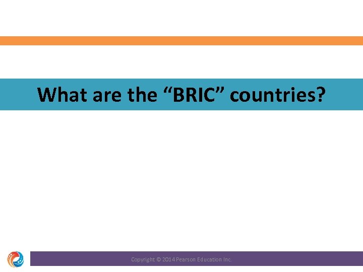 What are the “BRIC” countries? Copyright © 2014 Pearson Education Inc. 