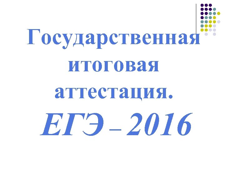 Государственная итоговая аттестация. ЕГЭ – 2016 