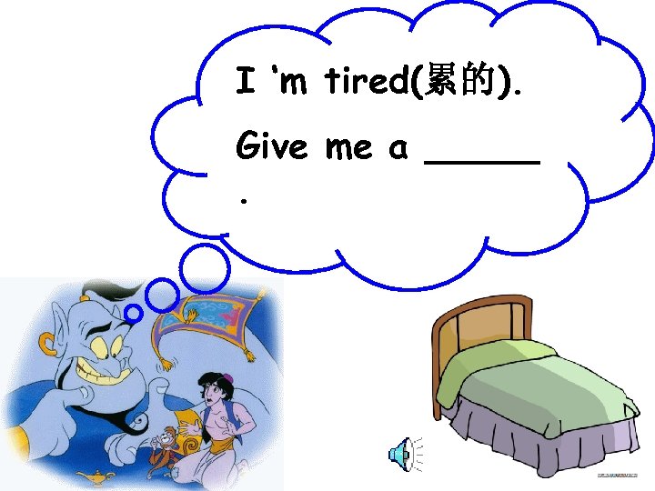 I ‘m tired(累的). Give me a _____. 