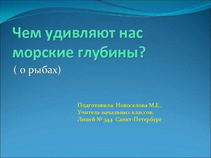 Чем удивляют нас морские глубины? ( о рыбах) Подготовила Новоселова М. Е. , Учитель