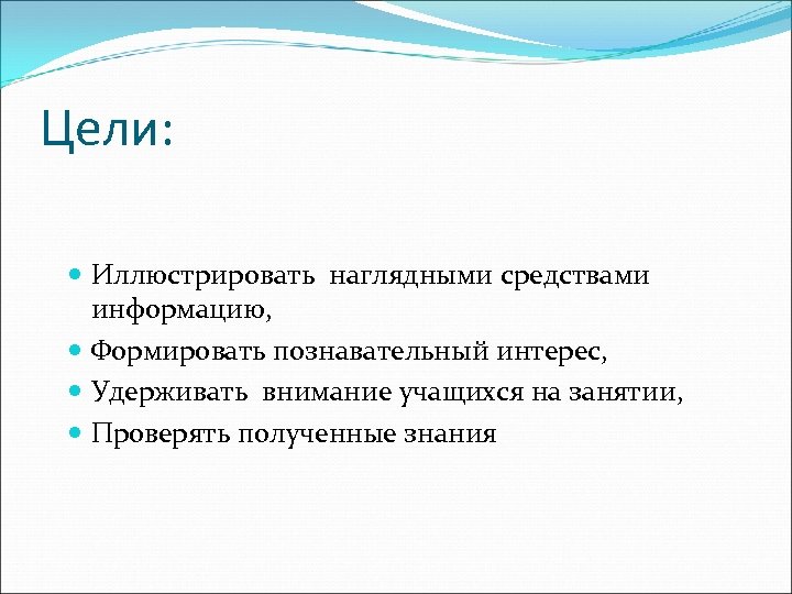Цели: Иллюстрировать наглядными средствами информацию, Формировать познавательный интерес, Удерживать внимание учащихся на занятии, Проверять