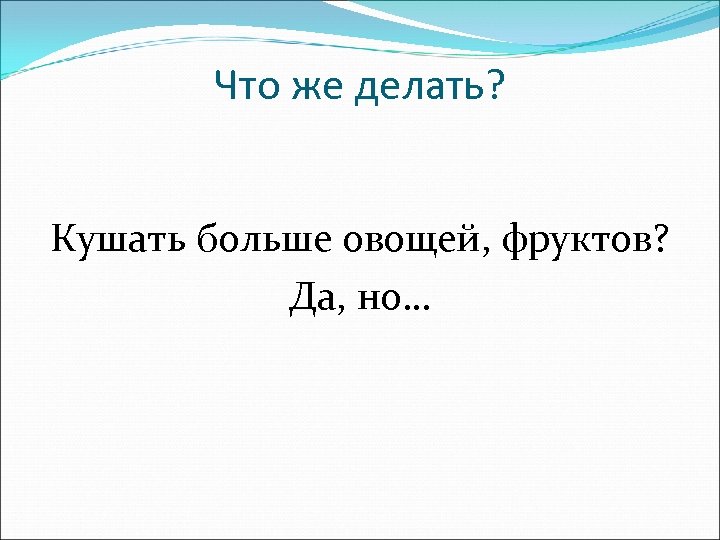 Что же делать? Кушать больше овощей, фруктов? Да, но… 