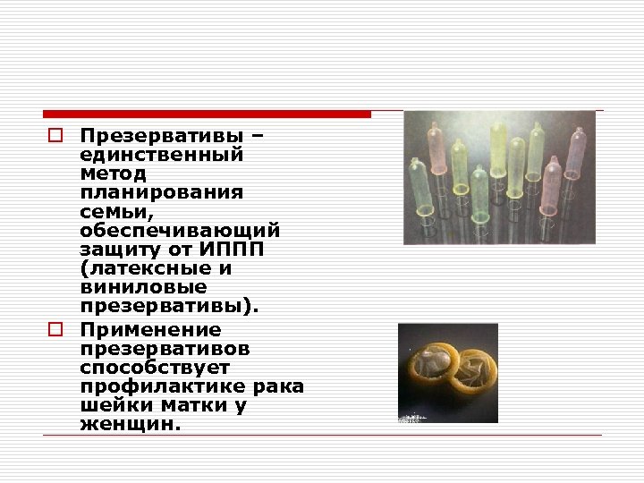 o Презервативы – единственный метод планирования семьи, обеспечивающий защиту от ИППП (латексные и виниловые