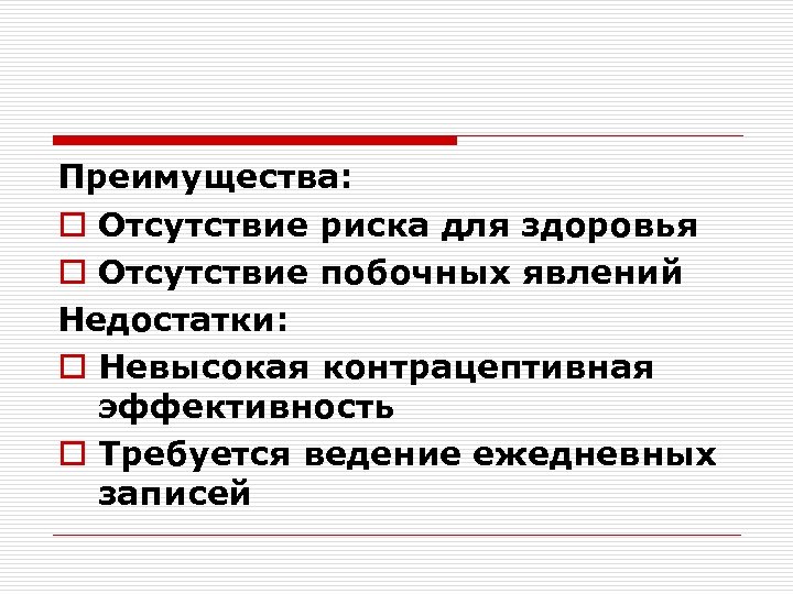 Преимущества: o Отсутствие риска для здоровья o Отсутствие побочных явлений Недостатки: o Невысокая контрацептивная