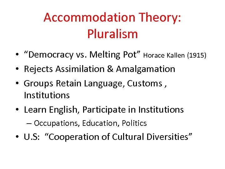 Accommodation Theory: Pluralism • “Democracy vs. Melting Pot” Horace Kallen (1915) • Rejects Assimilation