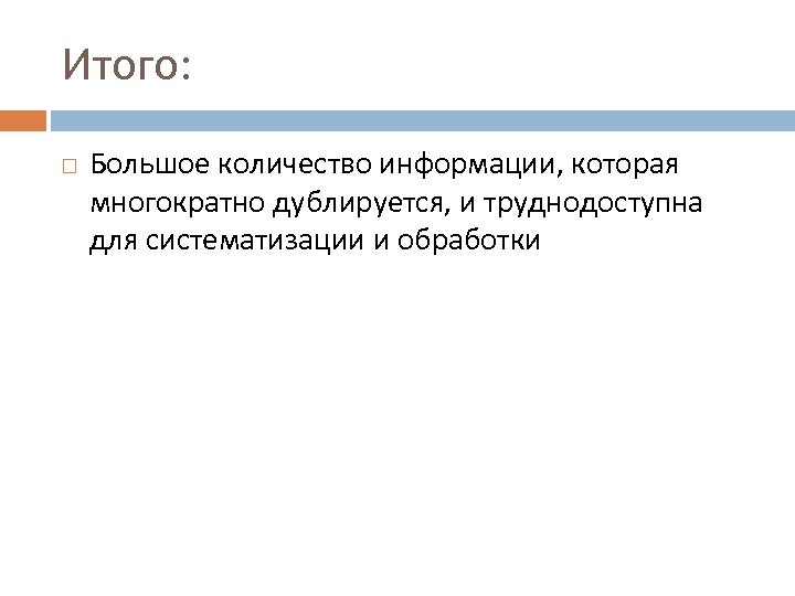 Итого: Большое количество информации, которая многократно дублируется, и труднодоступна для систематизации и обработки 