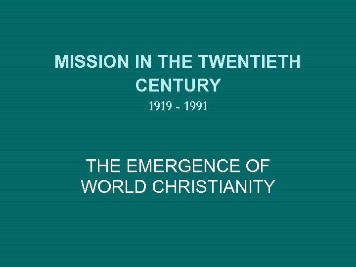 MISSION IN THE TWENTIETH CENTURY 1919 - 1991 THE EMERGENCE OF WORLD CHRISTIANITY 