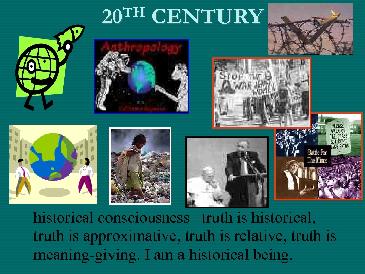 20 TH CENTURY historical consciousness –truth is historical, truth is approximative, truth is relative,