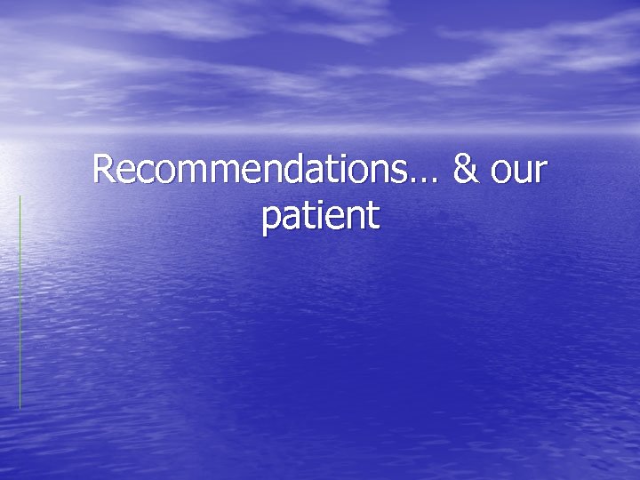 Recommendations… & our patient 