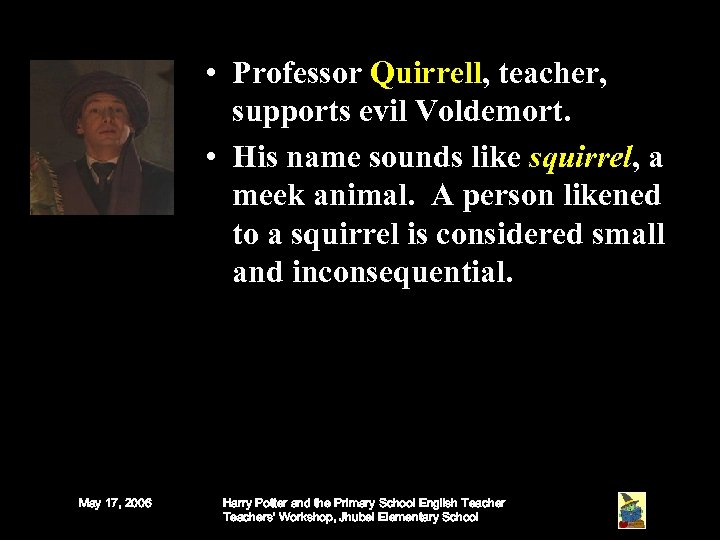  • Professor Quirrell, teacher, supports evil Voldemort. • His name sounds like squirrel,