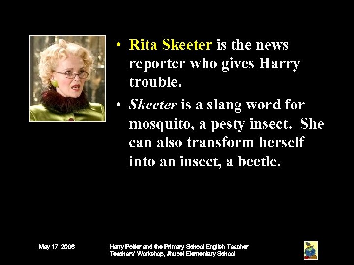  • Rita Skeeter is the news reporter who gives Harry trouble. • Skeeter