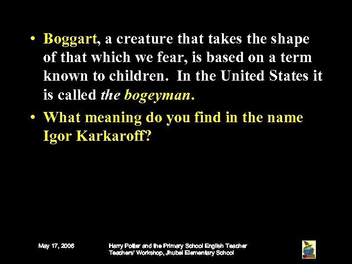  • Boggart, a creature that takes the shape of that which we fear,