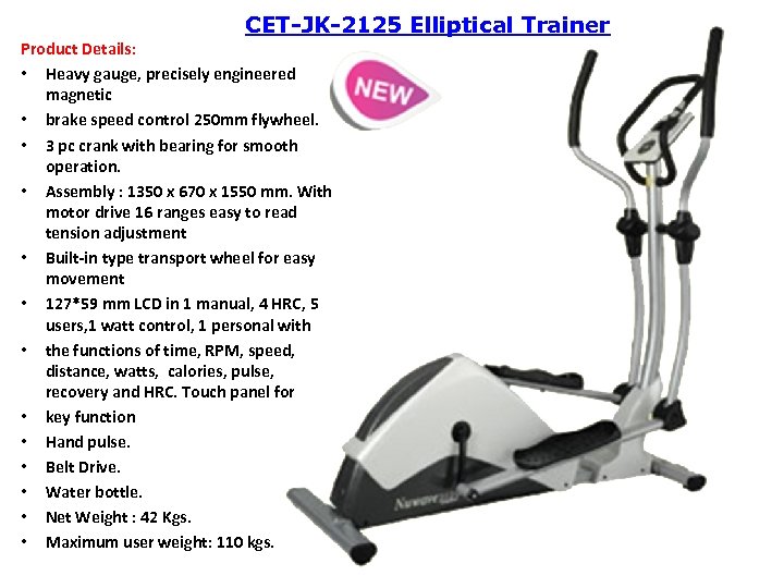 CET-JK-2125 Elliptical Trainer Product Details: • Heavy gauge, precisely engineered magnetic • brake speed