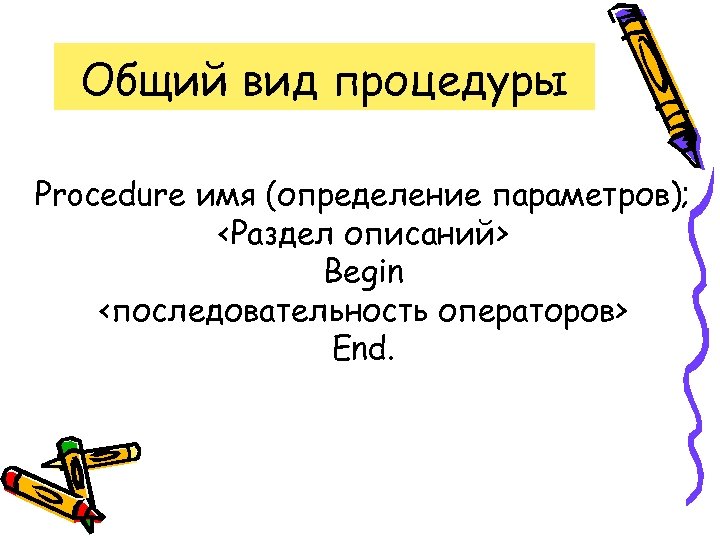 Общий вид процедуры Procedure имя (определение параметров); <Раздел описаний> Begin <последовательность операторов> End. 
