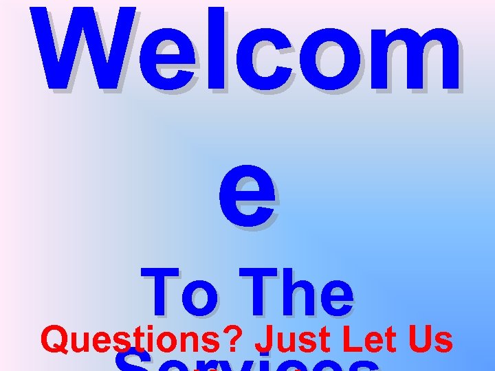 Welcom e To The Questions? Just Let Us 