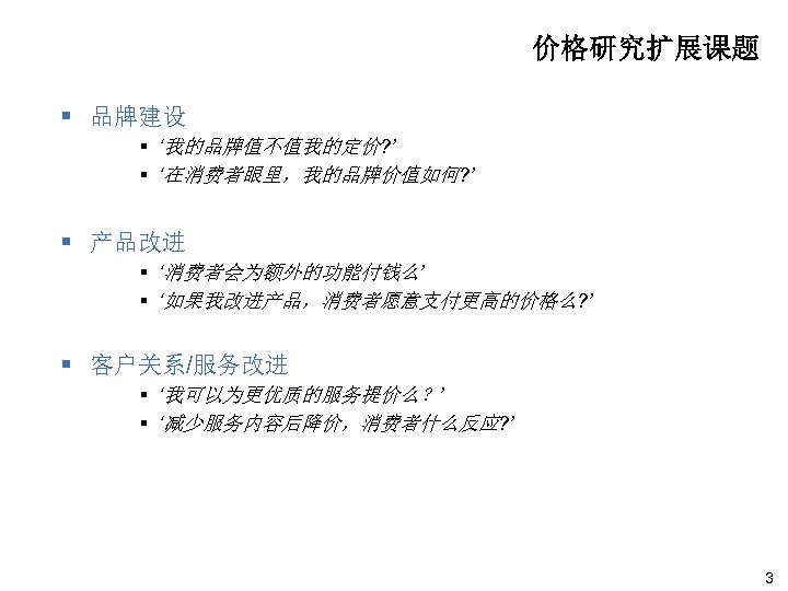 价格研究扩展课题 § 品牌建设 § ‘我的品牌值不值我的定价? ’ § ‘在消费者眼里，我的品牌价值如何? ’ § 产品改进 § ‘消费者会为额外的功能付钱么’ §