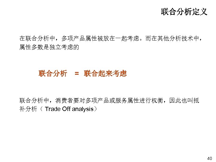 Conjoint Analysis 联合分析定义 在联合分析中，多项产品属性被放在一起考虑。而在其他分析技术中， 属性多数是独立考虑的 联合分析 = 联合起来考虑 联合分析中，消费者要对多项产品或服务属性进行权衡，因此也叫抵 补分析（ Trade Off analysis） 40