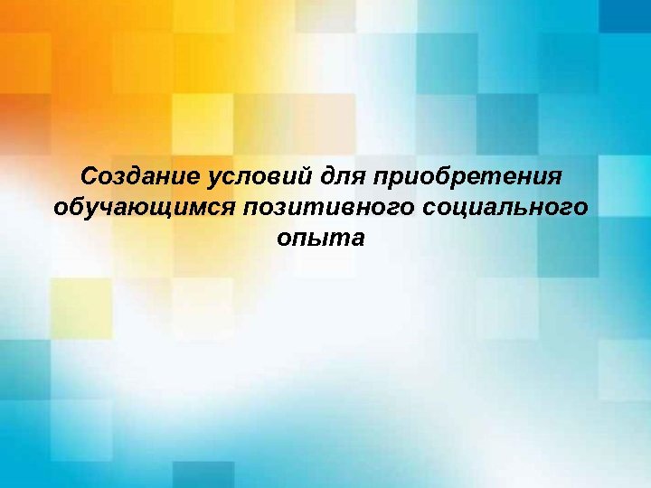 Создание условий для приобретения обучающимся позитивного социального опыта 
