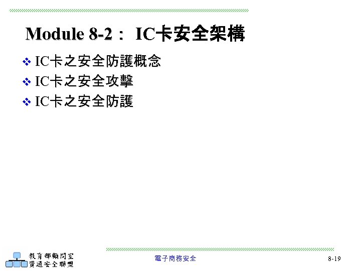 Module 8 -2： IC卡安全架構 v IC卡之安全防護概念 v IC卡之安全攻擊 v IC卡之安全防護 電子商務安全 8 -19 