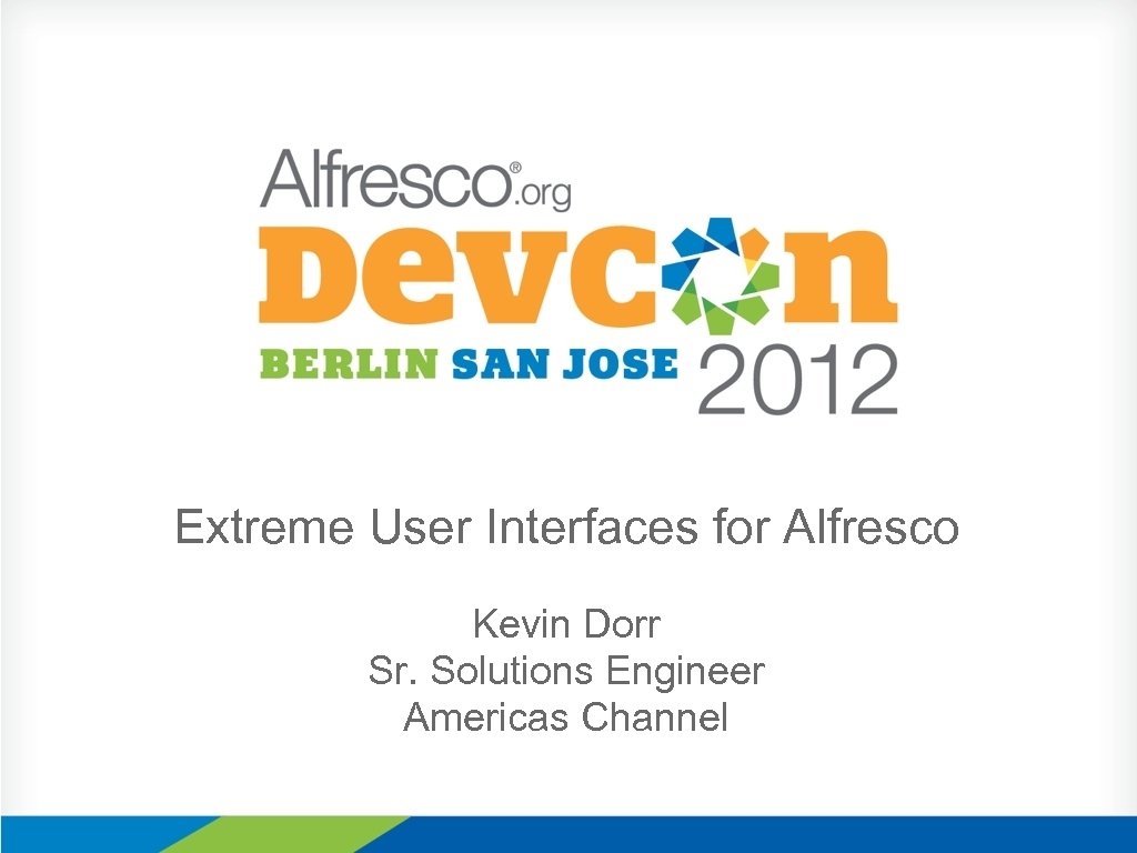 Extreme User Interfaces for Alfresco Kevin Dorr Sr. Solutions Engineer Americas Channel 