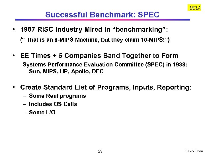 Successful Benchmark: SPEC • 1987 RISC Industry Mired in “benchmarking”: (“ That is an