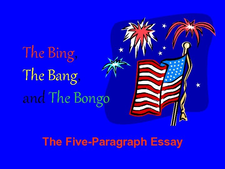 The Bing, The Bang, and The Bongo The Five-Paragraph Essay 