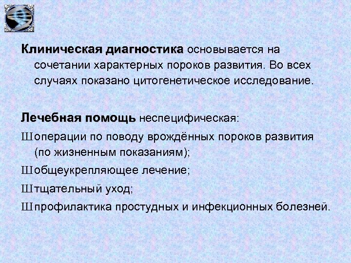 Клиническая диагностика основывается на сочетании характерных пороков развития. Во всех случаях показано цитогенетическое исследование.
