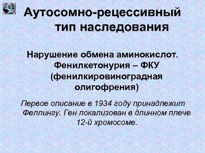 Аутосомно-рецессивный тип наследования Нарушение обмена аминокислот. Фенилкетонурия – ФКУ (фенилкировиноградная олигофрения) Первое описание в