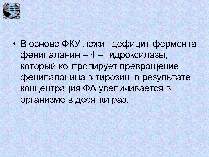  • В основе ФКУ лежит дефицит фермента фенилаланин – 4 – гидроксилазы, который