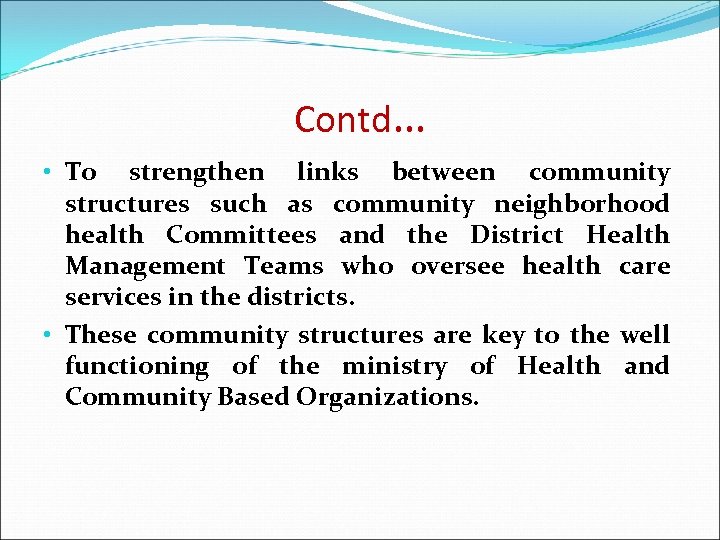Contd… • To strengthen links between community structures such as community neighborhood health Committees