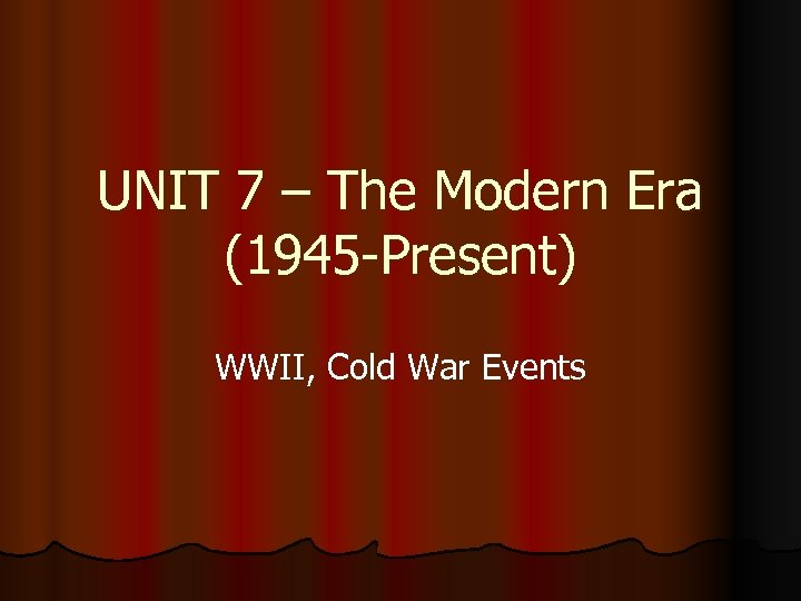 UNIT 7 – The Modern Era (1945 -Present) WWII, Cold War Events 