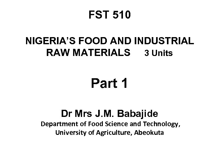 FST 510 NIGERIA’S FOOD AND INDUSTRIAL RAW MATERIALS 3 Units Part 1 Dr Mrs