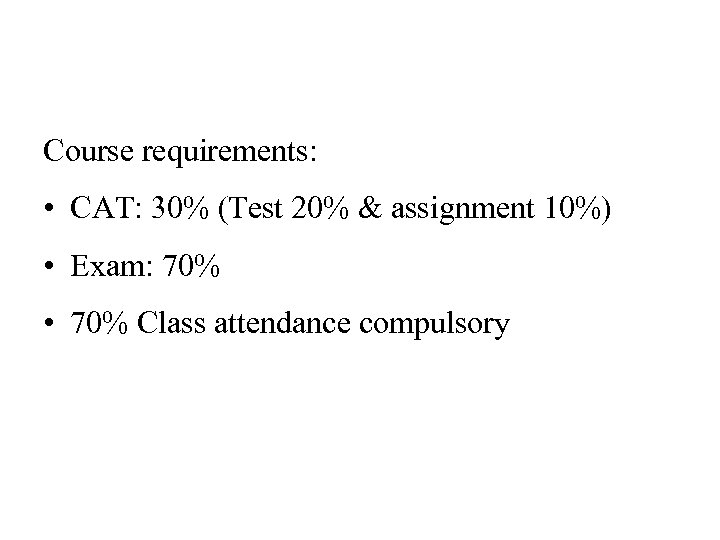 Course requirements: • CAT: 30% (Test 20% & assignment 10%) • Exam: 70% •