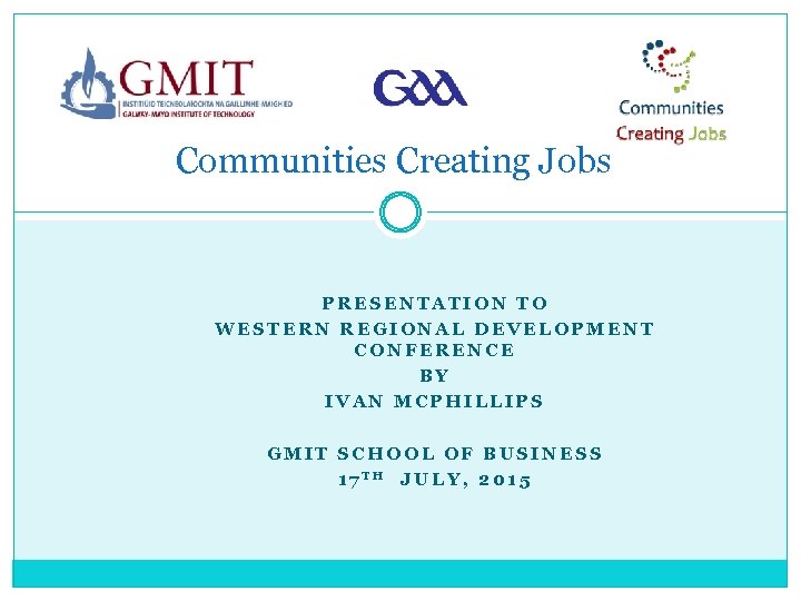 Communities Creating Jobs PRESENTATION TO WESTERN REGIONAL DEVELOPMENT CONFERENCE BY IVAN MCPHILLIPS GMIT SCHOOL