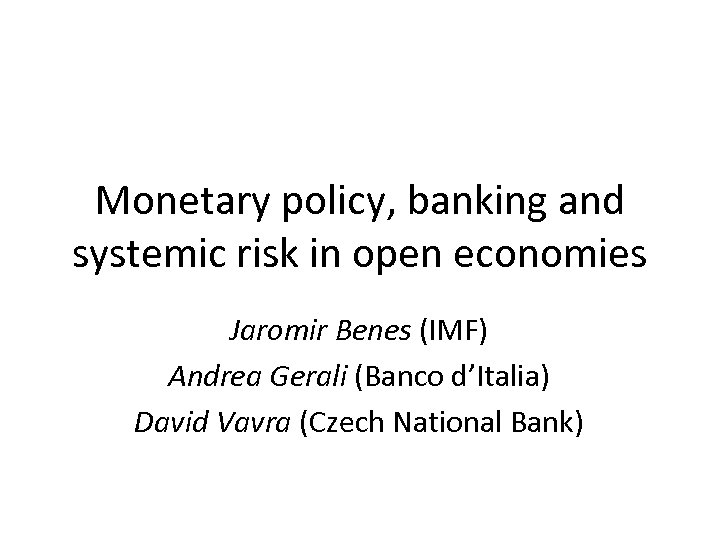 Monetary policy, banking and systemic risk in open economies Jaromir Benes (IMF) Andrea Gerali