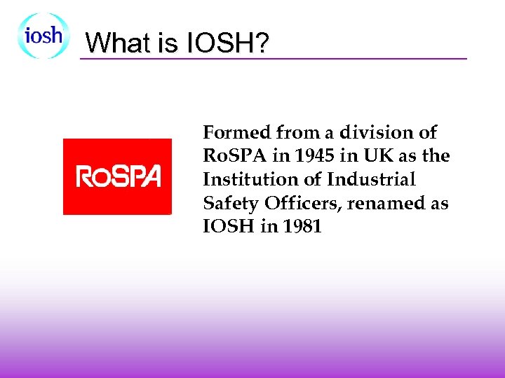 What is IOSH? Formed from a division of Ro. SPA in 1945 in UK