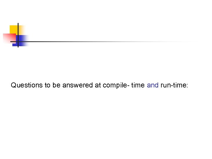 Questions to be answered at compile- time and run-time: 