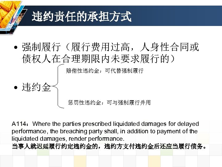 违约责任的承担方式 • 强制履行（履行费用过高，人身性合同或 债权人在合理期限内未要求履行的） 赔偿性违约金：可代替强制履行 • 违约金 惩罚性违约金：可与强制履行并用 A 114：Where the parties prescribed liquidated