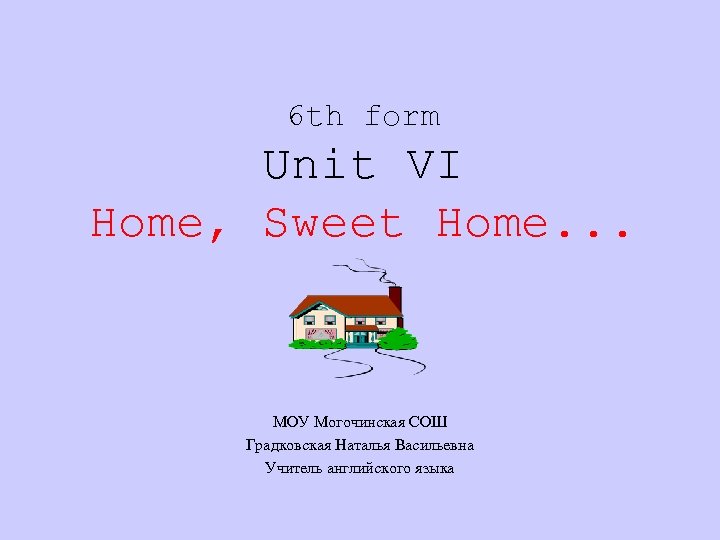 6 th form Unit VI Home, Sweet Home. . . МОУ Могочинская СОШ Градковская