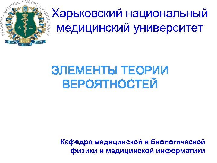 Харьковский национальный медицинский университет ЭЛЕМЕНТЫ ТЕОРИИ ВЕРОЯТНОСТЕЙ Кафедра медицинской и биологической физики и медицинской