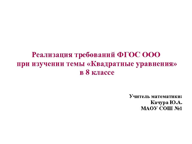 Реализация требований ФГОС ООО при изучении темы «Квадратные уравнения» в 8 классе Учитель математики: