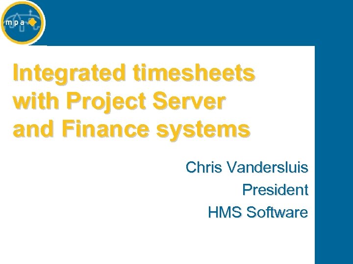 Integrated timesheets with Project Server and Finance systems Chris Vandersluis President HMS Software 