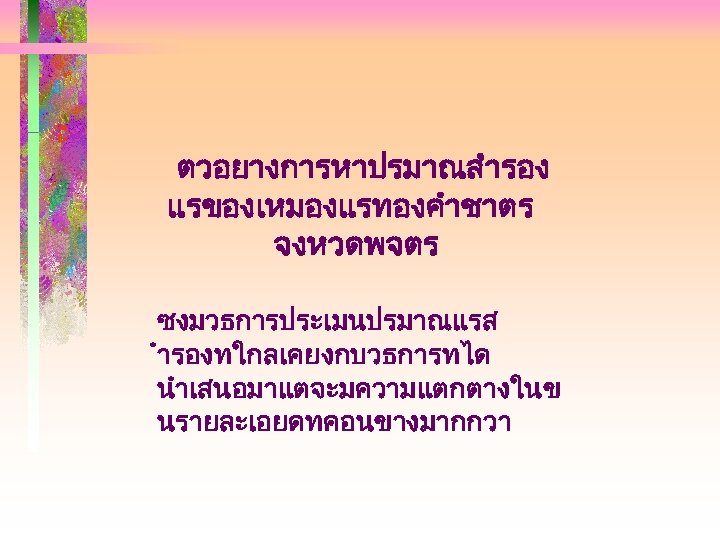 ตวอยางการหาปรมาณสำรอง แรของเหมองแรทองคำชาตร จงหวดพจตร ซงมวธการประเมนปรมาณแรส ำรองทใกลเคยงกบวธการทได นำเสนอมาแตจะมความแตกตางในข นรายละเอยดทคอนขางมากกวา 