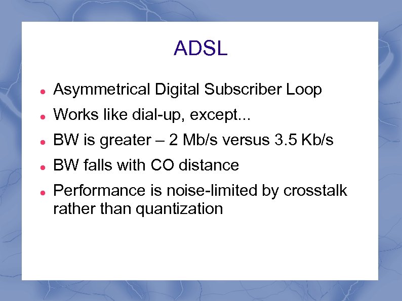 ADSL Asymmetrical Digital Subscriber Loop Works like dial-up, except. . . BW is greater