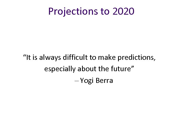 Projections to 2020 “It is always difficult to make predictions, especially about the future”