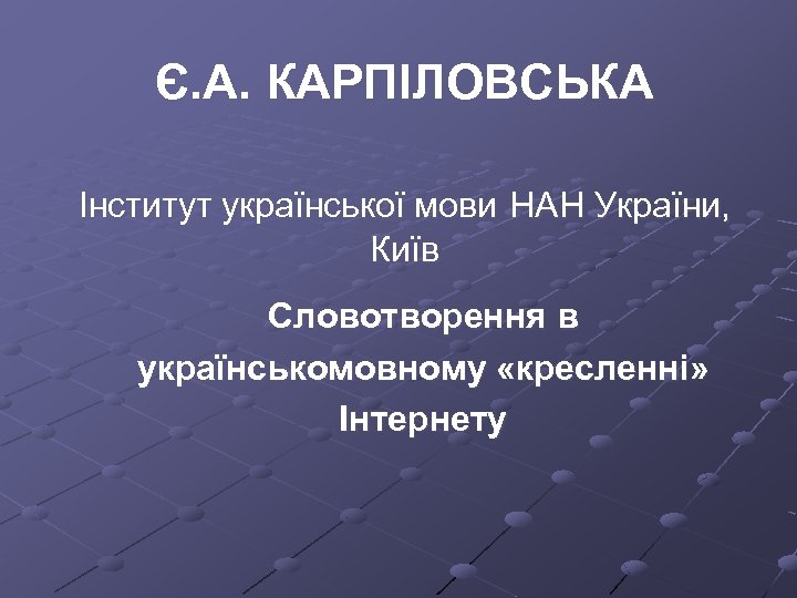 Є. А. КАРПІЛОВСЬКА Інcтитут української мови НАН України, Київ Словотворення в українськомовному «кресленні» Інтернету