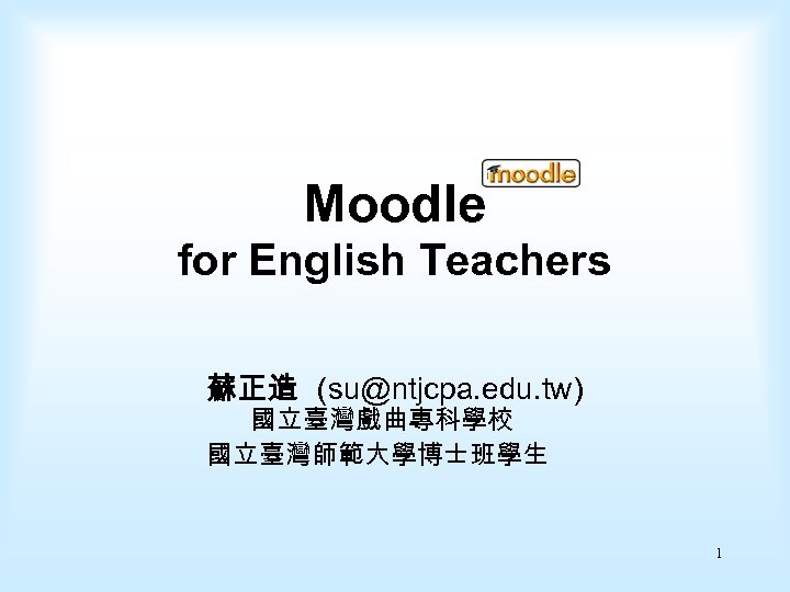 Moodle for English Teachers 蘇正造 (su@ntjcpa. edu. tw) 國立臺灣戲曲專科學校 國立臺灣師範大學博士班學生 1 